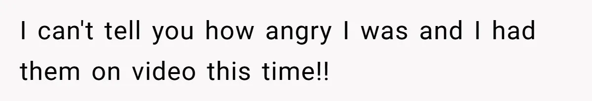 I can't tell you how angry I was and I had them on video this time!!