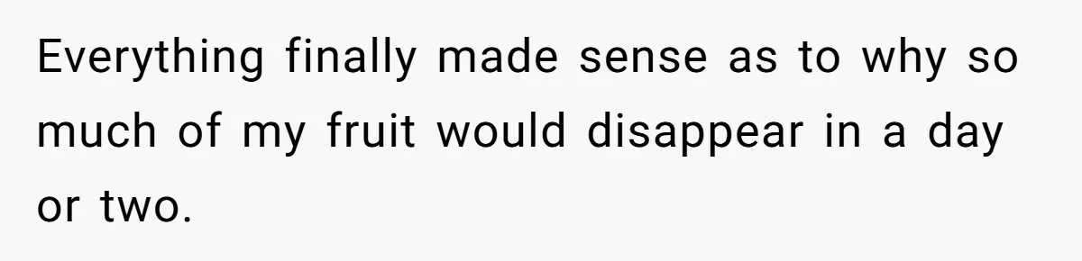Everything finally made sense as to why so much of my fruit would disappear in a day or two.