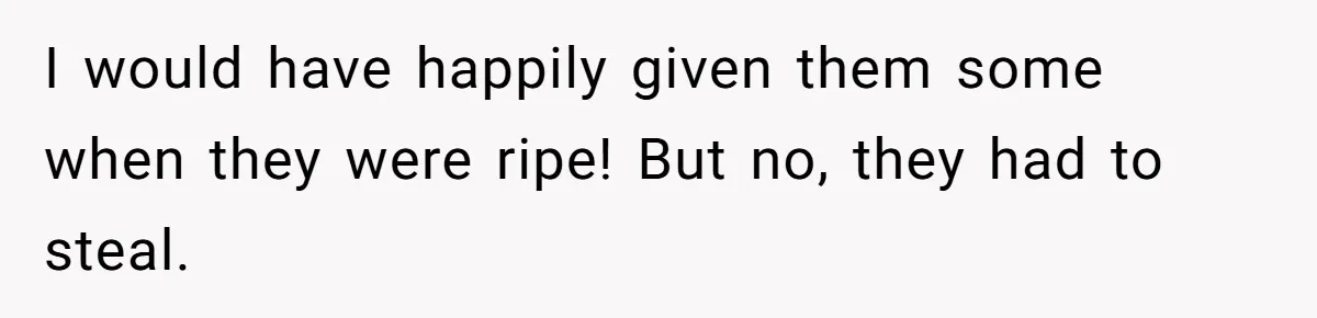 I would have happily given them some when they were ripe! But no, they had to steal.