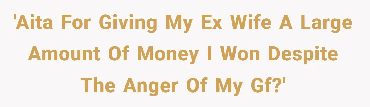 'AITA for giving my ex wife a large amount of money I won despite the anger of my gf?'