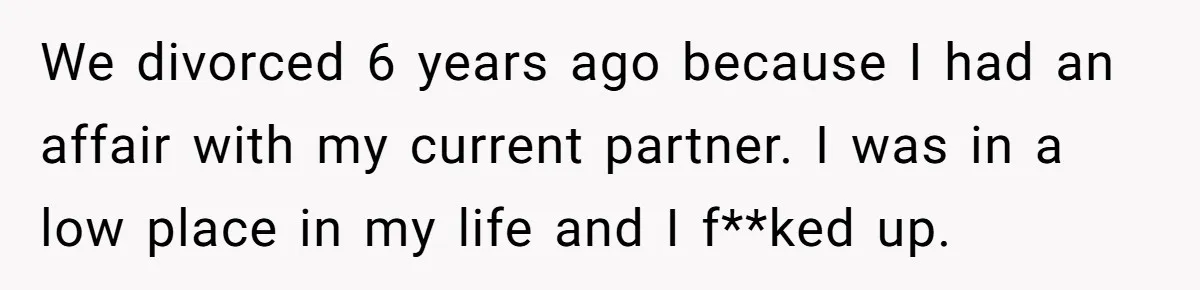 We divorced 6 years ago because I had an affair with my current partner. I was in a low place in my life and I f**ked up.