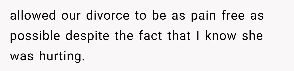 allowed our divorce to be as pain free as possible despite the fact that I know she was hurting.