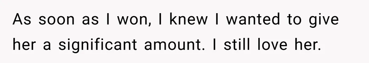 As soon as I won, I knew I wanted to give her a significant amount. I still love her.