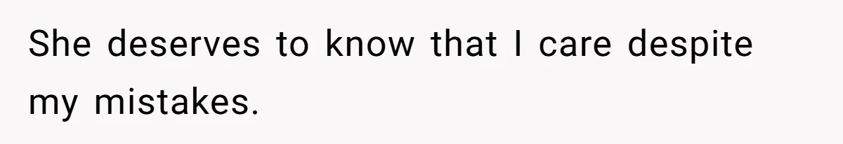 She deserves to know that I care despite my mistakes.