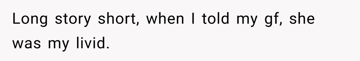 Long story short, when I told my gf, she was my livid.