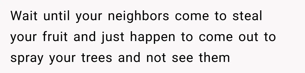 Wait until your neighbors come to steal your fruit and just happen to come out to spray your trees and not see them