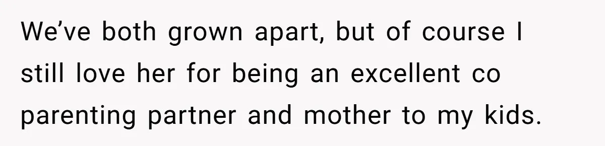 We’ve both grown apart, but of course I still love her for being an excellent co parenting partner and mother to my kids.