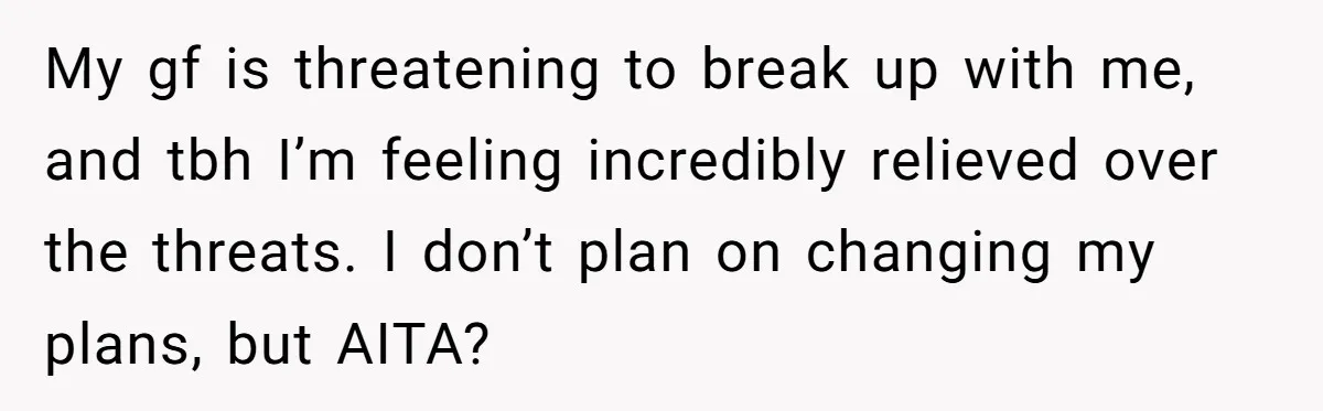My gf is threatening to break up with me, and tbh I’m feeling incredibly relieved over the threats. I don’t plan on changing my plans, but AITA?