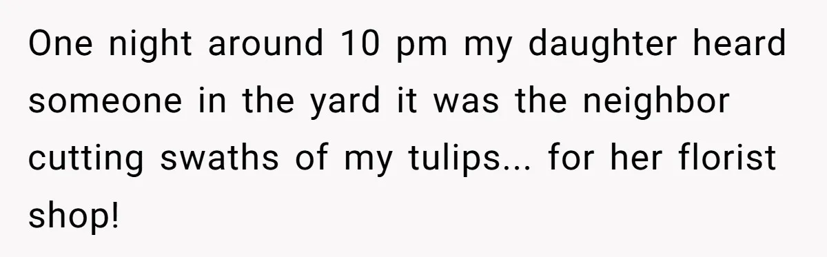 One night around 10 pm my daughter heard someone in the yard it was the neighbor cutting swaths of my tulips... for her florist shop!