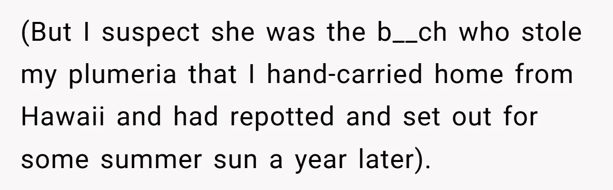 (But I suspect she was the b__ch who stole my plumeria that I hand-carried home from Hawaii and had repotted and set out for some summer sun a year later).