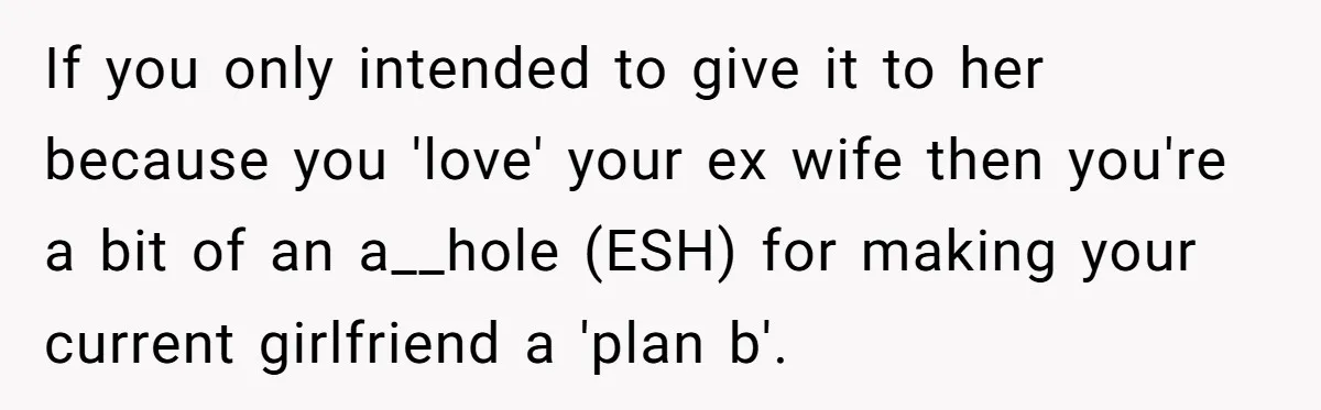 If you only intended to give it to her because you 'love' your ex wife then you're a bit of an a__hole (ESH) for making your current girlfriend a 'plan...
