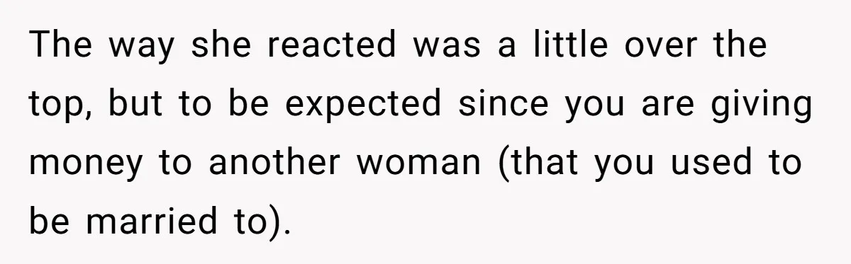 The way she reacted was a little over the top, but to be expected since you are giving money to another woman (that you used to be married to).