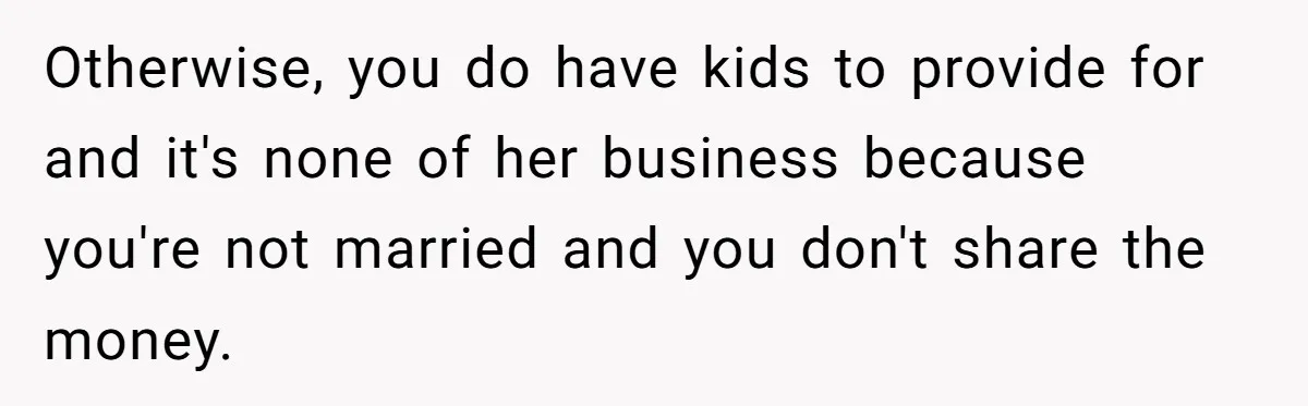 Otherwise, you do have kids to provide for and it's none of her business because you're not married and you don't share the money.