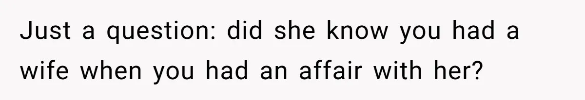 Just a question: did she know you had a wife when you had an affair with her?