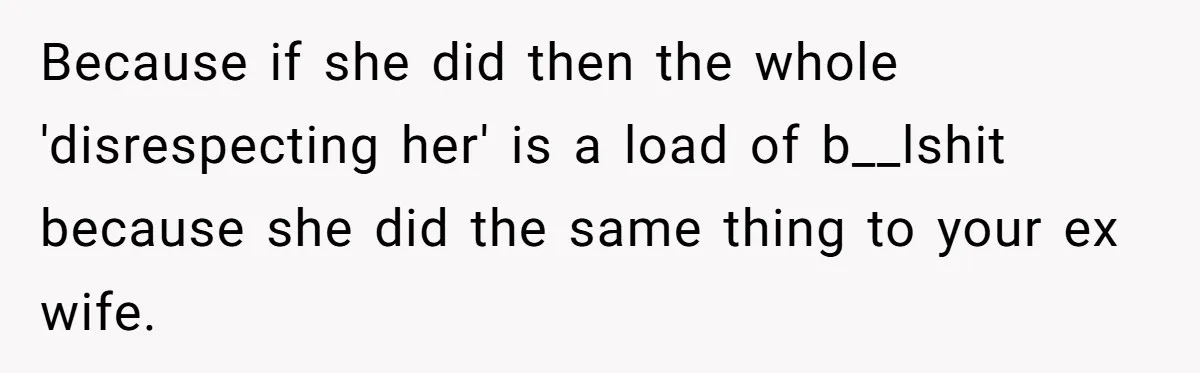Because if she did then the whole 'disrespecting her' is a load of b__lshit because she did the same thing to your ex wife.