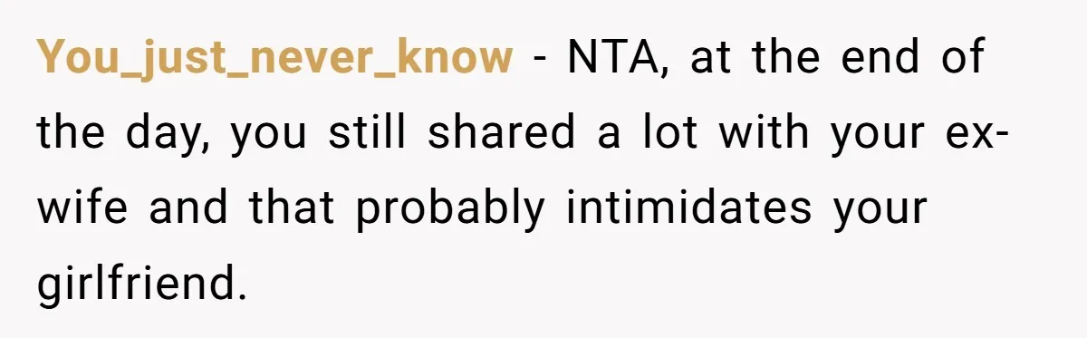You_just_never_know − NTA, at the end of the day, you still shared a lot with your ex-wife and that probably intimidates your girlfriend.