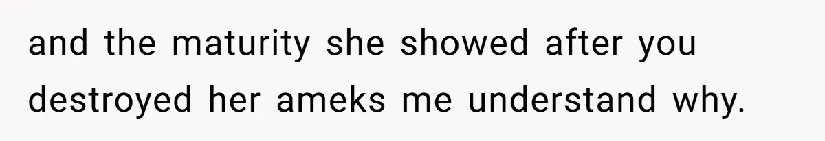 and the maturity she showed after you destroyed her ameks me understand why.
