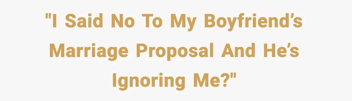"I said no to my boyfriend’s marriage proposal and he’s ignoring me?"