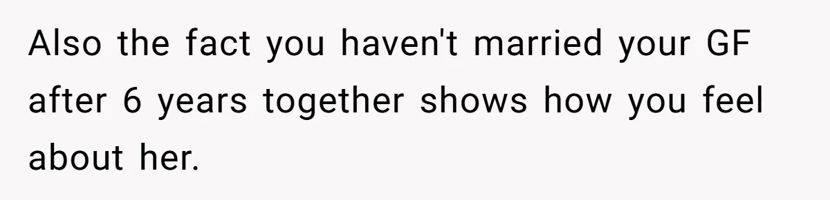 Also the fact you haven't married your GF after 6 years together shows how you feel about her.
