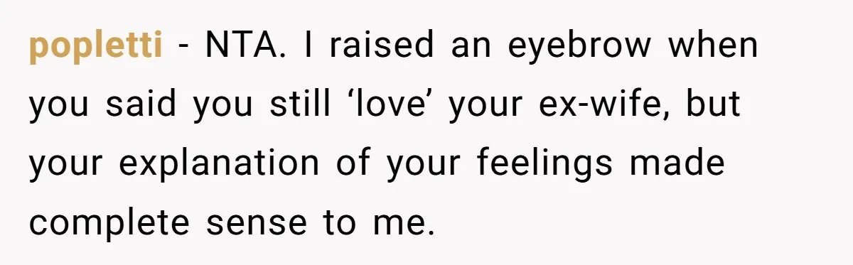 popletti − NTA. I raised an eyebrow when you said you still ‘love’ your ex-wife, but your explanation of your feelings made complete sense to me.