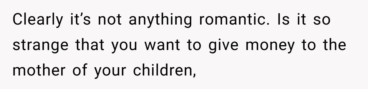 Clearly it’s not anything romantic. Is it so strange that you want to give money to the mother of your children,