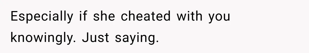 Especially if she cheated with you knowingly. Just saying.
