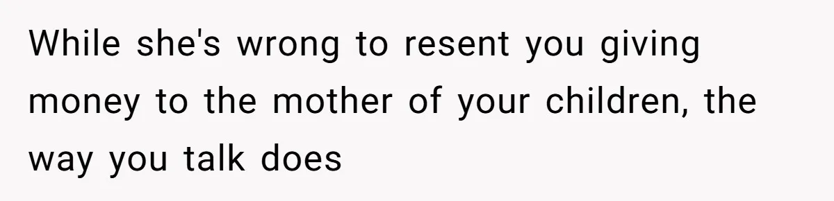 While she's wrong to resent you giving money to the mother of your children, the way you talk does