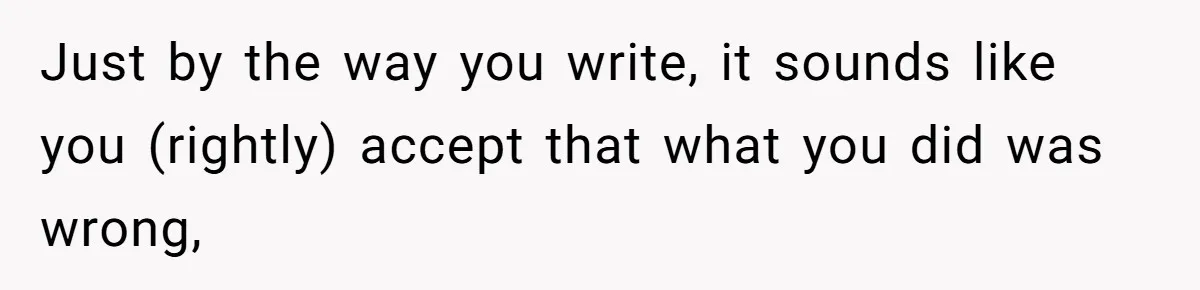 Just by the way you write, it sounds like you (rightly) accept that what you did was wrong,