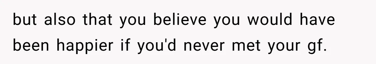 but also that you believe you would have been happier if you'd never met your gf.