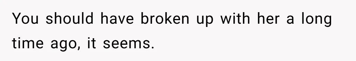 You should have broken up with her a long time ago, it seems.
