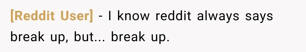 [Reddit User] − I know reddit always says break up, but... break up.