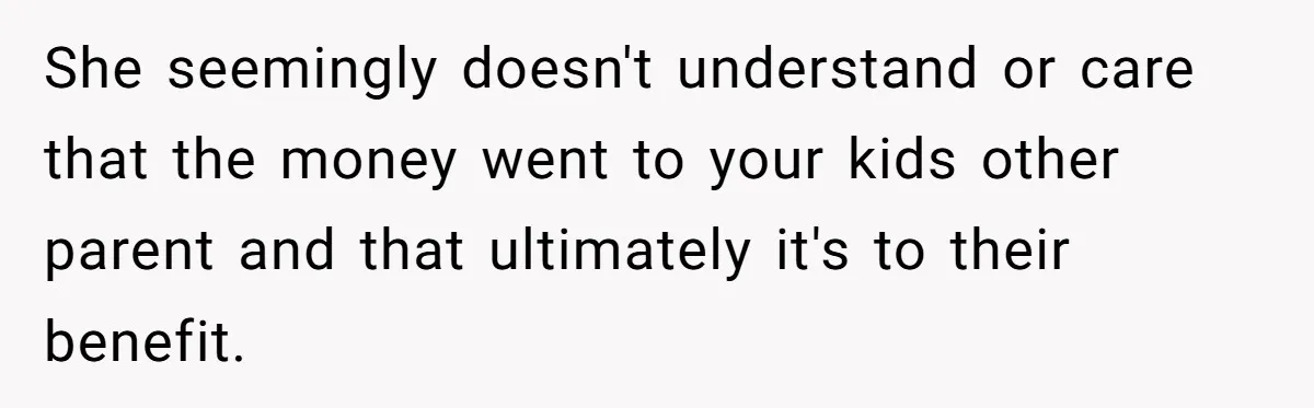 She seemingly doesn't understand or care that the money went to your kids other parent and that ultimately it's to their benefit.