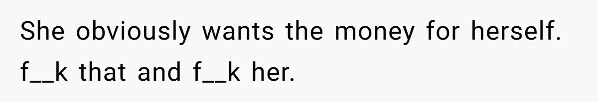 She obviously wants the money for herself. f__k that and f__k her.