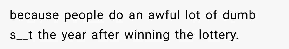 because people do an awful lot of dumb s__t the year after winning the lottery.