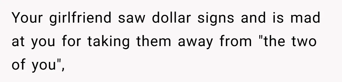 Your girlfriend saw dollar signs and is mad at you for taking them away from "the two of you",