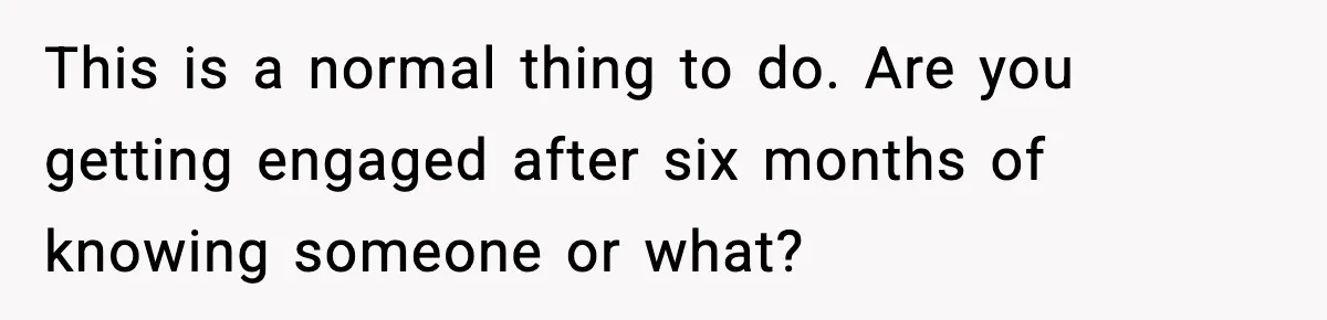 This is a normal thing to do. Are you getting engaged after six months of knowing someone or what?