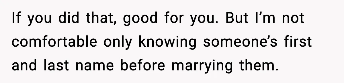 If you did that, good for you. But I’m not comfortable only knowing someone’s first and last name before marrying them.