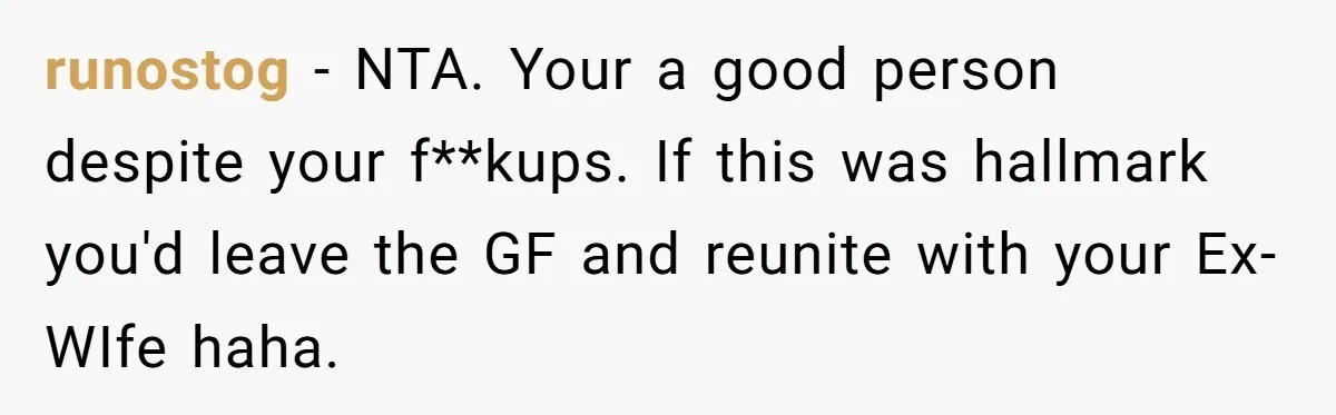 runostog − NTA. Your a good person despite your f**kups. If this was hallmark you'd leave the GF and reunite with your Ex-WIfe haha.
