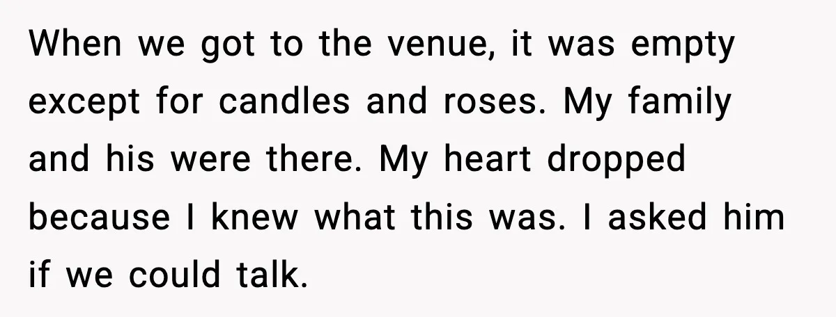 When we got to the venue, it was empty except for candles and roses. My family and his were there. My heart dropped because I knew what this was. I...