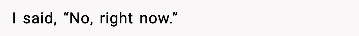 I said, “No, right now.”