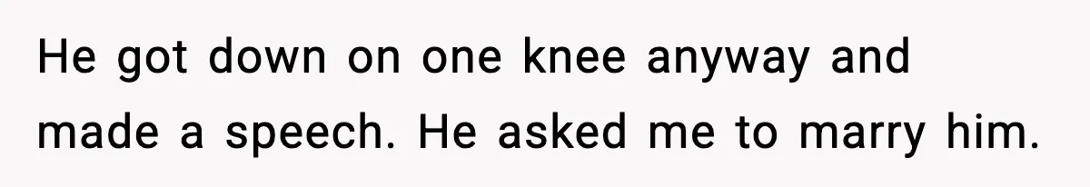 He got down on one knee anyway and made a speech. He asked me to marry him.