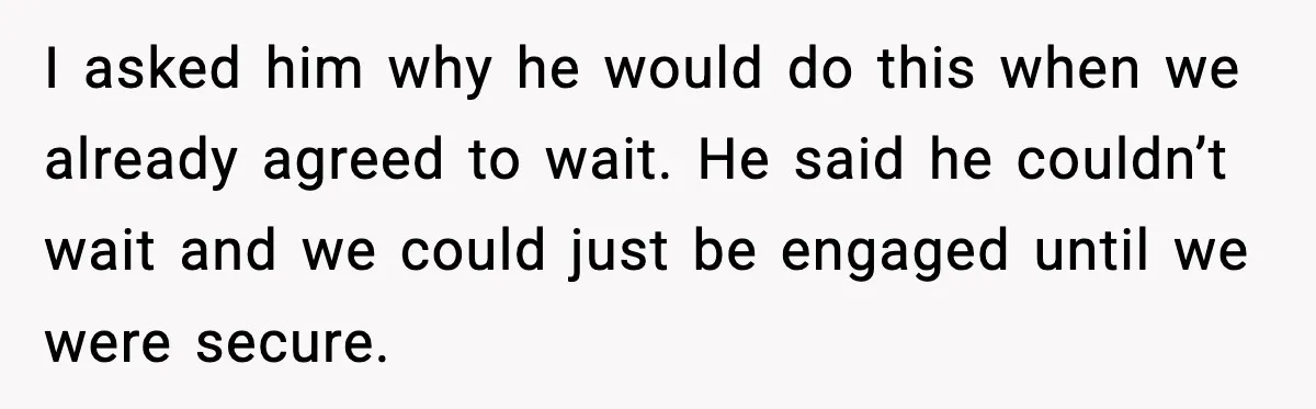 I asked him why he would do this when we already agreed to wait. He said he couldn’t wait and we could just be engaged until we were secure.
