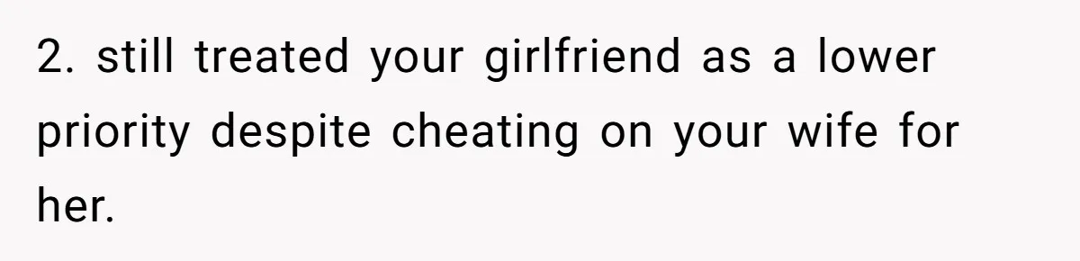 2. still treated your girlfriend as a lower priority despite cheating on your wife for her.