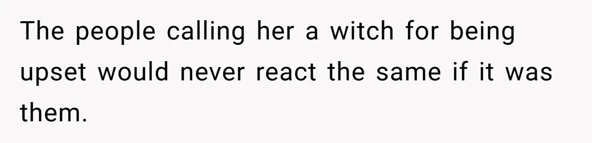 The people calling her a witch for being upset would never react the same if it was them.