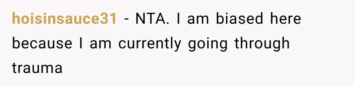hoisinsauce31 − NTA. I am biased here because I am currently going through trauma