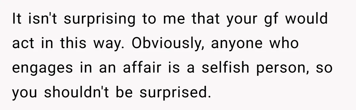 It isn't surprising to me that your gf would act in this way. Obviously, anyone who engages in an affair is a selfish person, so you shouldn't be surprised.