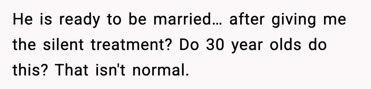 He is ready to be married… after giving me the silent treatment? Do 30 year olds do this? That isn't normal.