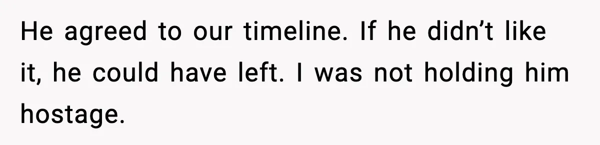 He agreed to our timeline. If he didn’t like it, he could have left. I was not holding him hostage.
