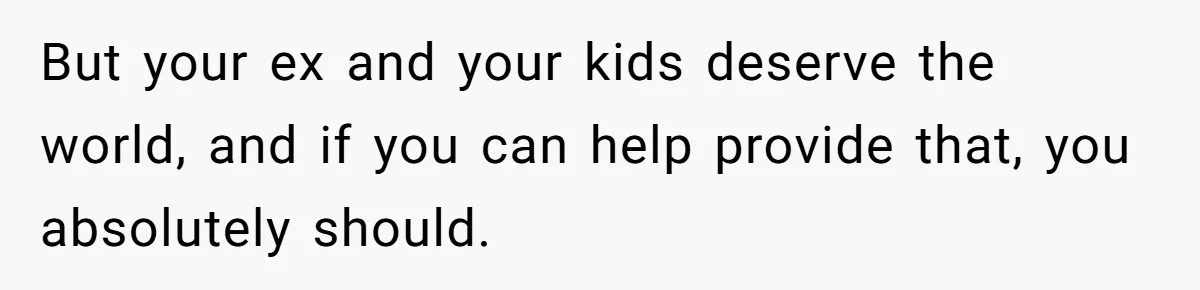 But your ex and your kids deserve the world, and if you can help provide that, you absolutely should.