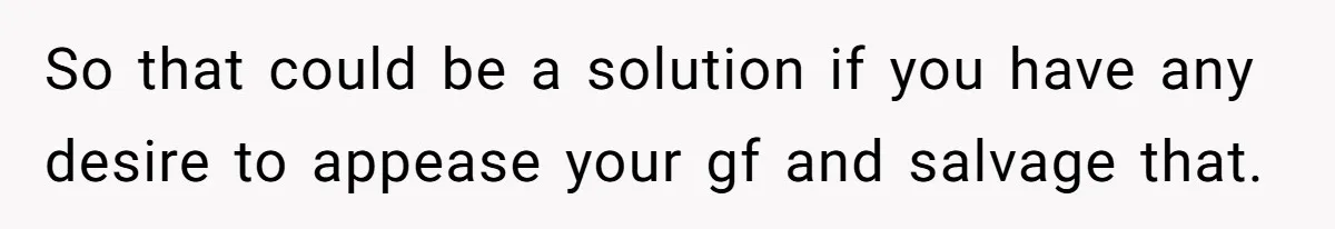 So that could be a solution if you have any desire to appease your gf and salvage that.